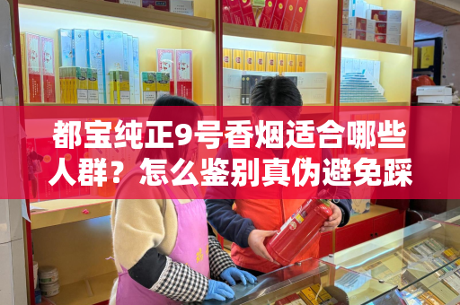 都宝纯正9号香烟适合哪些人群？怎么鉴别真伪避免踩坑？